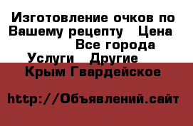 Изготовление очков по Вашему рецепту › Цена ­ 1 500 - Все города Услуги » Другие   . Крым,Гвардейское